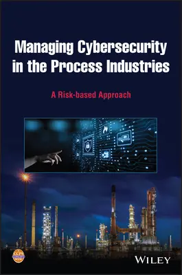 A kiberbiztonság kezelése a feldolgozóiparban: Kockázat alapú megközelítés - Managing Cybersecurity in the Process Industries: A Risk-Based Approach