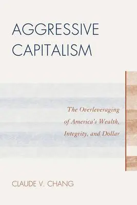 Agresszív kapitalizmus: Amerika vagyonának, integritásának és dollárjának túlhajtása - Aggressive Capitalism: The Overleveraging of America's Wealth, Integrity, and Dollar