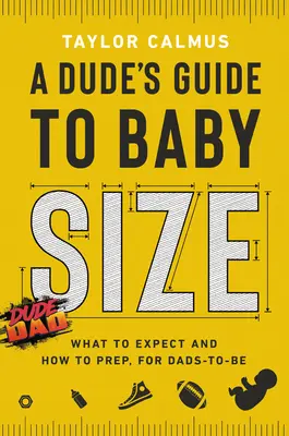 Egy pasi útmutatója a babamérethez: What to Expect and How to Prep for Dads-To-Be (Mire számítsanak és hogyan készüljenek fel a leendő apukák) - A Dude's Guide to Baby Size: What to Expect and How to Prep for Dads-To-Be