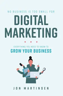 Egyetlen vállalkozás sem túl kicsi a digitális marketinghez: Minden, amit tudnia kell, hogy növelje vállalkozását - No Business Is Too Small for Digital Marketing: Everything You Need to Know to Grow Your Business