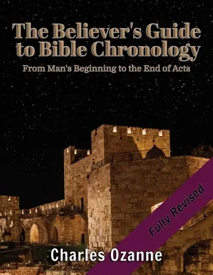 A hívő ember útmutatója a bibliai kronológiához: Az ember kezdetétől az Apostolok Cselekedeteinek végéig - The Believer's Guide to Bible Chronology: From Man's Beginning to the End of Acts