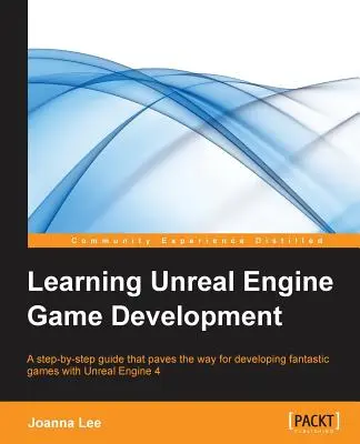 Learning Unreal Engine Game Development: Lépésről lépésre útmutató, amely megnyitja az utat a fantasztikus játékok fejlesztéséhez az Unreal Engine 4 segítségével - Learning Unreal Engine Game Development: A step-by-step guide that paves the way for developing fantastic games with Unreal Engine 4