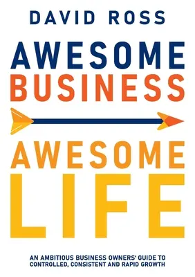 Awesome Business Awesome Life: Egy ambiciózus vállalkozó útmutatója az ellenőrzött, következetes és gyors növekedéshez - Awesome Business Awesome Life: An ambitious business owners' guide to controlled, consistent and rapid growth