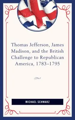 Thomas Jefferson, James Madison és a republikánus Amerika brit kihívása, 1783-95 - Thomas Jefferson, James Madison, and the British Challenge to Republican America, 1783-95