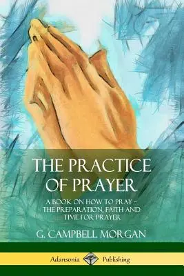 Az ima gyakorlata: Az imádkozás előkészítése, hite és ideje - The Practice of Prayer: A Book on How to Pray - The Preparation, Faith and Time for Prayer