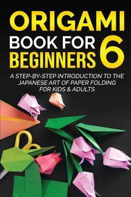 Origami Book for Beginners 6: A Step-by-Step Introduction to the Japanese Art of Paper Folding for Kids & Adults (Origami könyv kezdőknek 6: A lépésről lépésre történő bevezetés a japán papírhajtogatás művészetébe gyerekeknek és felnőtteknek) - Origami Book for Beginners 6: A Step-by-Step Introduction to the Japanese Art of Paper Folding for Kids & Adults