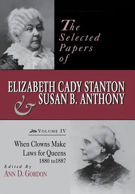 Elizabeth Cady Stanton és Susan B. Anthony válogatott írásai: Amikor bohócok törvényeket hoznak a királynőknek, 1880-1887. - The Selected Papers of Elizabeth Cady Stanton and Susan B. Anthony: When Clowns Make Laws for Queens, 1880-1887