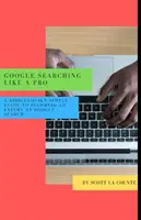 Google keresés, mint egy profi: A Ridiculously Simple Guide to Becoming An Expert At Google Searc: A Ridiculously Simple Guide to Becoming An Expert At Google Searc - Google Searching Like a Pro: A Ridiculously Simple Guide to Becoming An Expert At Google Searc