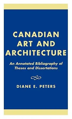 Kanadai művészet és építészet: A szakdolgozatok és disszertációk jegyzetelt bibliográfiája - Canadian Art and Architecture: An Annotated Bibliography of Theses and Dissertations