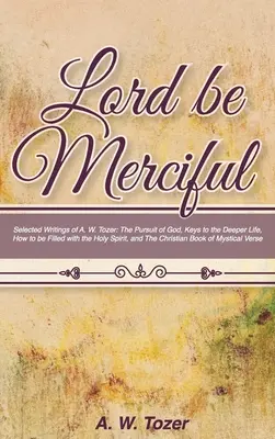 Uram légy irgalmas: Tozer válogatott írásai: The Pursuit of God, Keys to the Deeper Life, How to be Filled with the Holy Spirit, - Lord Be Merciful: Selected Writings of A. W. Tozer: The Pursuit of God, Keys to the Deeper Life, How to be Filled with the Holy Spirit,