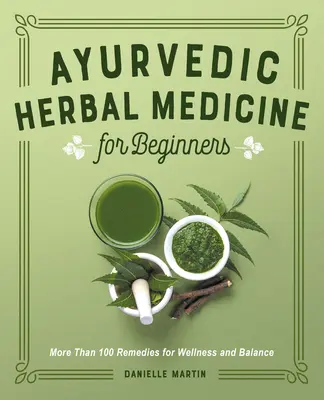 Ayurvédikus gyógynövénygyógyászat kezdőknek: Több mint 100 gyógymód a wellnessért és az egyensúlyért - Ayurvedic Herbal Medicine for Beginners: More Than 100 Remedies for Wellness and Balance