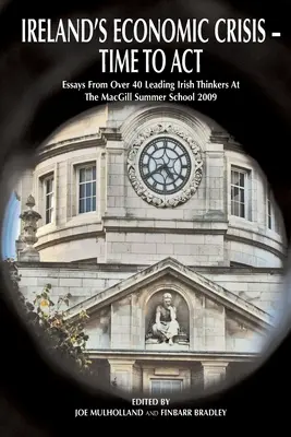 Írország gazdasági válsága - Ideje cselekedni..: Több mint 40 vezető ír gondolkodó esszéi a 2009-es Macgill Nyári Iskolán. - Ireland's Economic Crisis - Time to Act.: Essays from Over 40 Leading Irish Thinkers at the Macgill Summer School 2009