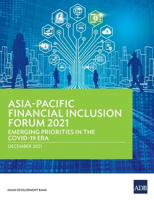 Ázsia-csendes-óceáni pénzügyi integrációs fórum 2021: Felmerülő prioritások a COVID-19 korszakában - Asia-Pacific Financial Inclusion Forum 2021: Emerging Priorities in the COVID-19 Era