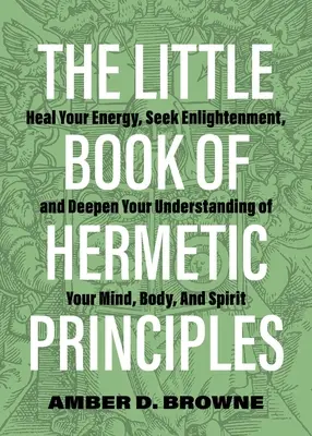 A hermetikus elvek kis könyve: Gyógyítsd az energiádat, keresd a megvilágosodást, és mélyítsd el az elméd, tested és szellemed megértését - The Little Book of Hermetic Principles: Heal Your Energy, Seek Enlightenment, and Deepen Your Understanding of Your Mind, Body, and Spirit