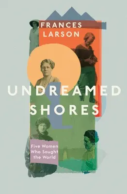 Álmodhatatlan partok - Öt nő, aki a világot kereste - Undreamed Shores - Five Women Who Sought Out the World