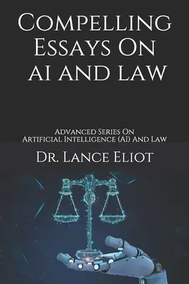 Compelling Essays On AI And Law: Advanced Series On Artificial Intelligence (AI) And Law (Haladó sorozat a mesterséges intelligenciáról (AI) és jogról) - Compelling Essays On AI And Law: Advanced Series On Artificial Intelligence (AI) And Law