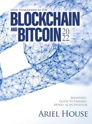 Hogyan lehetsz sikeres a blokkláncban és a Bitcoinban 2022: Kezdő útmutató a befektetőként való pénzkereséshez - How to Succeed in the Blockchain and Bitcoin 2022: Beginner's Guide to Earning Money as an Investor