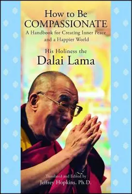 Hogyan legyünk együttérzőek: Kézikönyv a belső béke és egy boldogabb világ megteremtéséhez - How to Be Compassionate: A Handbook for Creating Inner Peace and a Happier World