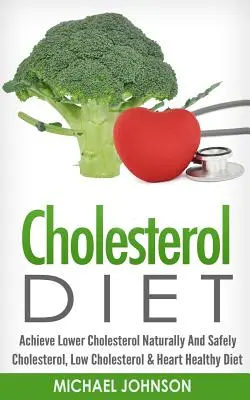 Koleszterin diéta: Alacsonyabb koleszterinszint elérése természetesen és biztonságosan - Koleszterinszint, alacsony koleszterinszint és szívbarát étrend - Cholesterol Diet: Achieve Lower Cholesterol Naturally And Safely - Cholesterol, Low Cholesterol & Heart Healthy Diet