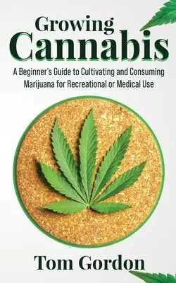 Growing Cannabis: A Beginner's Guide to Cultivating and Consuming Marijuana for Recreational or Medical Use (A kezdő útmutató a marihuána termesztéséhez és fogyasztásához rekreációs vagy orvosi célokra). - Growing Cannabis: A Beginner's Guide to Cultivating and Consuming Marijuana for Recreational or Medical Use