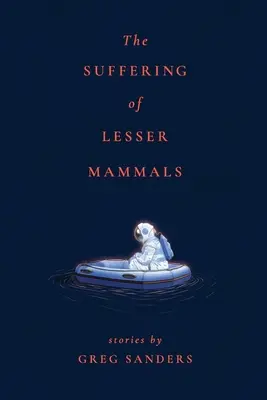 A kisebb emlősök szenvedése: Greg Sanders történetei - The Suffering of Lesser Mammals: Stories by Greg Sanders