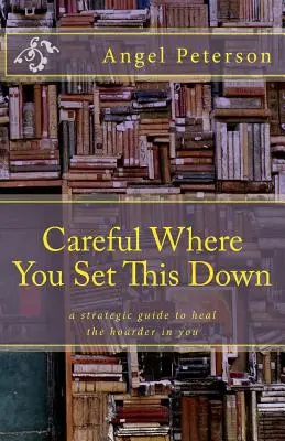 Vigyázz, hová teszed le: Stratégiai útmutató a benned lévő gyűjtögető meggyógyításához - Careful Where You Set This Down: A Strategic Guide to Heal the Hoarder in You