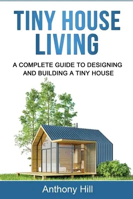 Tiny House Living: Tiny House: A Complete Guide to Designing and Building a Tiny House - Tiny House Living: A Complete Guide to Designing and Building a Tiny House