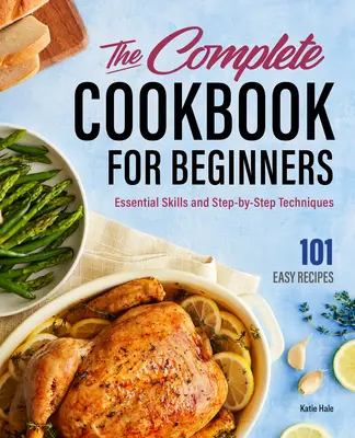 A teljes szakácskönyv kezdőknek: Alapvető készségek és lépésről lépésre követhető technikák - The Complete Cookbook for Beginners: Essential Skills and Step-By-Step Techniques