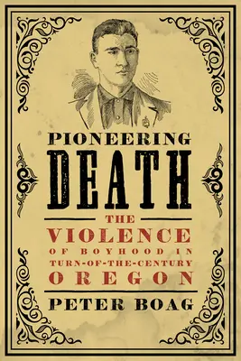 Úttörő halál: A fiúkor erőszakossága a századforduló Oregonjában - Pioneering Death: The Violence of Boyhood in Turn-Of-The-Century Oregon