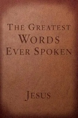 A valaha elhangzott legnagyobb szavak: Minden, amit Jézus mondott rólad, az életedről és minden másról. - The Greatest Words Ever Spoken: Everything Jesus Said about You, Your Life, and Everything Else