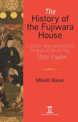 A Fujiwara-ház története: A Toshi Kaden tanulmánya és kommentált fordítása - The History of the Fujiwara House: A Study and Annotated Translation of the Toshi Kaden