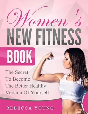 Nők új fitneszkönyve: A titok, hogy önmagad jobb, egészségesebb változatává válj - Women's New Fitness Book: The Secret To Become The Better Healthy Version Of Yourself