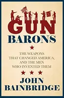 Gun Barons - The Weapons That Transformed America and the Men Who Invented The Men Who Invented Them - Gun Barons - The Weapons That Transformed America and the Men Who Invented Them