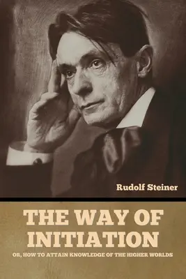 A beavatás útja: avagy hogyan juthatunk el a magasabb világok ismeretéhez - The Way of Initiation: or, How to Attain Knowledge of the Higher Worlds