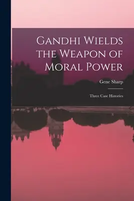 Gandhi az erkölcsi hatalom fegyverét használja; három esettörténet - Gandhi Wields the Weapon of Moral Power; Three Case Histories