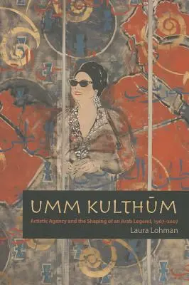 Umm Kulthum: Művészi ügynökség és egy arab legenda formálása, 1967-2007 - Umm Kulthum: Artistic Agency and the Shaping of an Arab Legend, 1967-2007