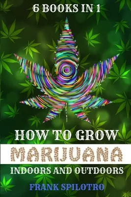 Hogyan termesszünk marihuánát beltéren és kültéren: 6 könyv 1 könyvben - How to Grow Marijuana Indoors and Outdoors: 6 Books in 1