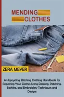 Mending Clothes: A Upcycling Stitching Clothing Handbook for Repairing Your Clothes Using Darning, Patching, Sashiko, and Embroidery T - Mending Clothes: An Upcycling Stitching Clothing Handbook for Repairing Your Clothes Using Darning, Patching, Sashiko, and Embroidery T