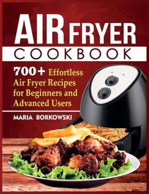 Air Fryer Cookbook: 700+ könnyed légsütő recept kezdőknek és haladóknak - Air Fryer Cookbook: 700+ Effortless Air Fryer Recipes for Beginners and Advanced Users