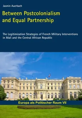 A posztkolonializmus és az egyenlő partnerség között - A francia katonai beavatkozások legitimációs stratégiái Maliban és a Közép-afrikai Köztársaságban - Between Postcolonialism and Equal Partnership - The Legitimization Strategies of French Military Interventions in Mali and the Central African Republ