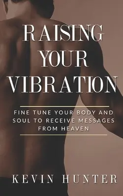 A rezgésed emelése: Tested és lelked finomhangolása a mennyei üzenetek fogadására - Raising Your Vibration: Fine Tune Your Body and Soul to Receive Messages from Heaven