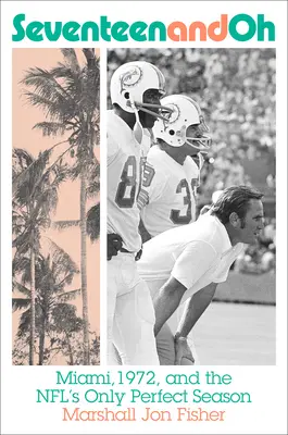 Tizenhét és Ó: Miami, 1972 és az NFL egyetlen tökéletes szezonja - Seventeen and Oh: Miami, 1972, and the Nfl's Only Perfect Season