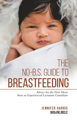 A szoptatásról szóló, nem kötelező érvényű útmutató: Tanácsok az új anyukáknak egy tapasztalt szoptatási tanácsadótól - The No-B.S. Guide to Breastfeeding: Advice for the New Mom from an Experienced Lactation Consultant