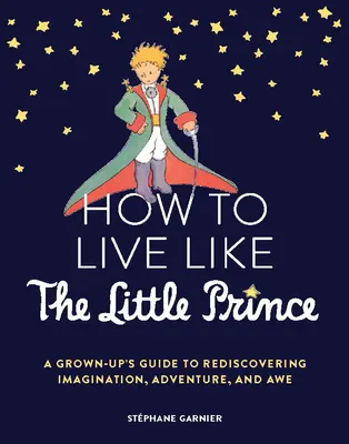 Hogyan éljünk úgy, mint a kis herceg: Egy felnőtt útmutatója a képzelet, a kaland és az áhítat újrafelfedezéséhez - How to Live Like the Little Prince: A Grown-Up's Guide to Rediscovering Imagination, Adventure, and Awe