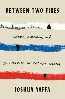 Két tűz között: Igazság, ambíció és kompromisszum Putyin Oroszországában - Between Two Fires: Truth, Ambition, and Compromise in Putin's Russia