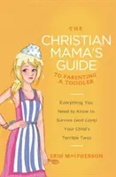 A keresztény anya útmutatója a kisgyermekneveléshez: Minden, amit tudnod kell, hogy túléld (és szeresd) gyermeked szörnyű kétéves korát - The Christian Mama's Guide to Parenting a Toddler: Everything You Need to Know to Survive (and Love) Your Child's Terrible Twos