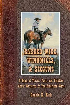 Szögesdrót, szélmalmok és hatlövetűek: A Book of Trivia, Fact, and Folklore About Westerns & The American West: A Book of Trivia, Fact, and Folklore About Westerns & The American West - Barbed Wire, Windmills, & Sixguns: A Book of Trivia, Fact, and Folklore About Westerns & The American West