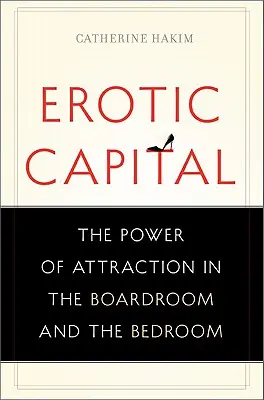 Erotikus tőke: A vonzás ereje az igazgatótanácsban és a hálószobában - Erotic Capital: The Power of Attraction in the Boardroom and the Bedroom