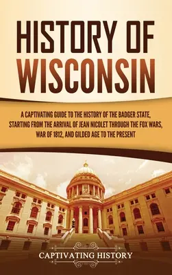 Wisconsin története: A Badger State történelmének magával ragadó kalauza, Jean Nicolet érkezésétől kezdve a rókaháborúkon át a rókaháborúkig - History of Wisconsin: A Captivating Guide to the History of the Badger State, Starting from the Arrival of Jean Nicolet through the Fox Wars