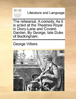 The Rehearsal. a Comedy. as It Is A Theatres-Royal in Drury-Lane and Covent-Garden. by George, Late Duke of Buckingham. - The Rehearsal. a Comedy. as It Is Acted at the Theatres-Royal in Drury-Lane and Covent-Garden. by George, Late Duke of Buckingham.